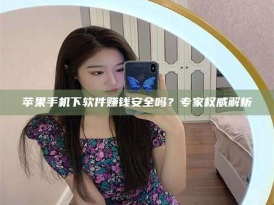 宝鸡苹果手机下软件赚钱安全吗？专家权威解析