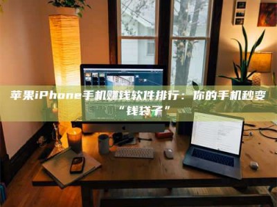 宝鸡苹果iPhone手机赚钱软件排行：你的手机秒变“钱袋子”