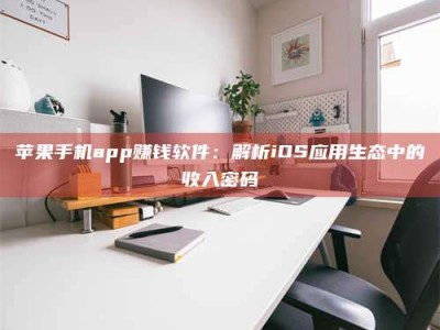 宝鸡苹果手机app赚钱软件：解析iOS应用生态中的收入密码