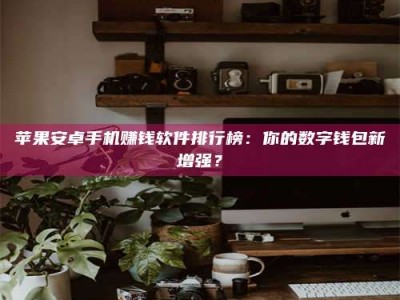 宝鸡苹果安卓手机赚钱软件排行榜：你的数字钱包新增强？