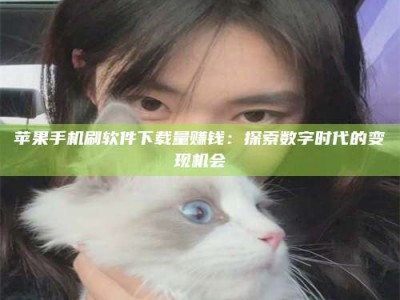 宝鸡苹果手机刷软件下载量赚钱：探索数字时代的变现机会
