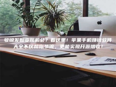 宝鸡敏锐发掘变现机会？看这里！苹果手机赚钱软件大全不仅帮你节流，更能实现开源增收！