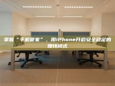 宝鸡掌握“手机管家”，用iPhone开启安全稳定的赚钱模式