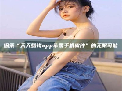 宝鸡探索“天天赚钱app苹果手机软件”的无限可能