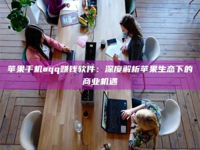 宝鸡苹果手机aqq赚钱软件：深度解析苹果生态下的商业机遇