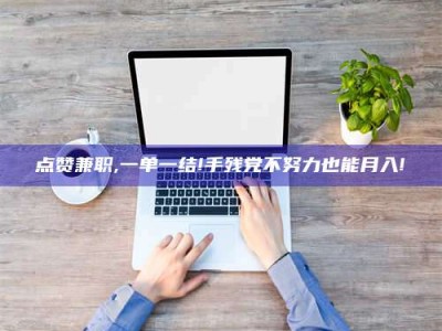 宝鸡点赞兼职,一单一结!手残党不努力也能月入!